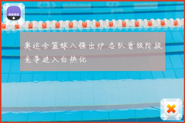 奥运会篮球八强出炉 各队晋级阶段竞争进入白热化