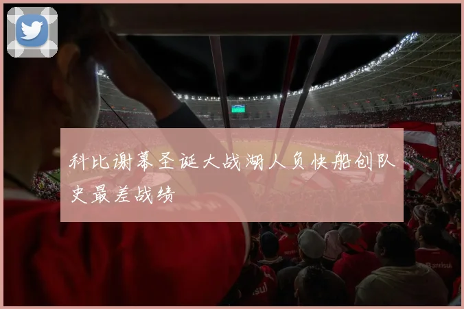 科比谢幕圣诞大战湖人负快船创队史最差战绩