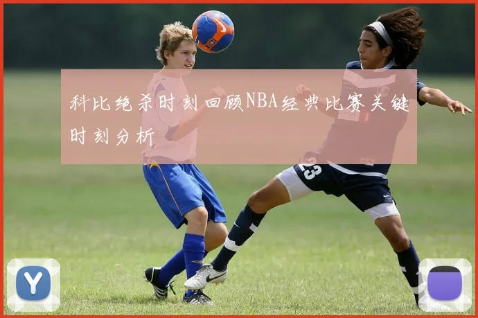 科比绝杀时刻回顾NBA经典比赛关键时刻分析