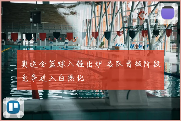 奥运会篮球八强出炉 各队晋级阶段竞争进入白热化
