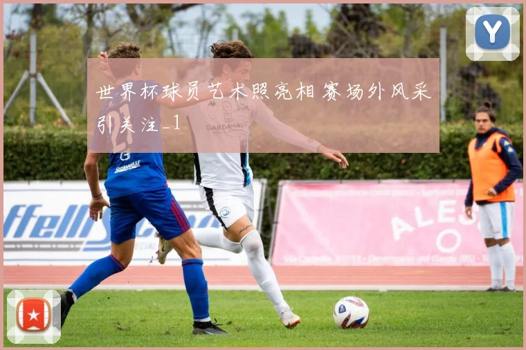 世界杯球员艺术照亮相 赛场外风采引关注_1