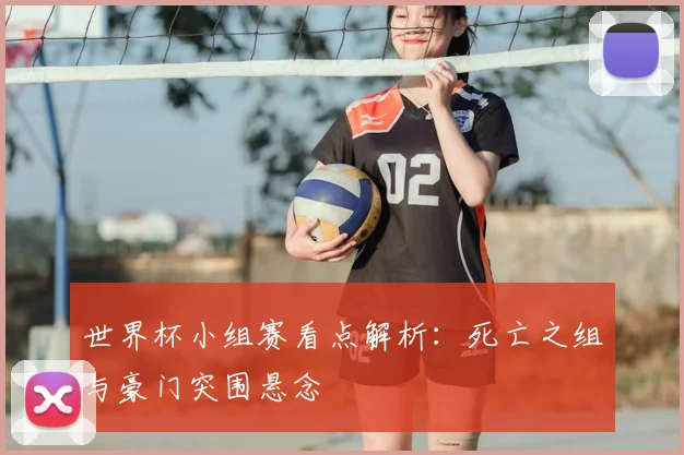 世界杯小组赛看点解析:死亡之组与豪门突围悬念