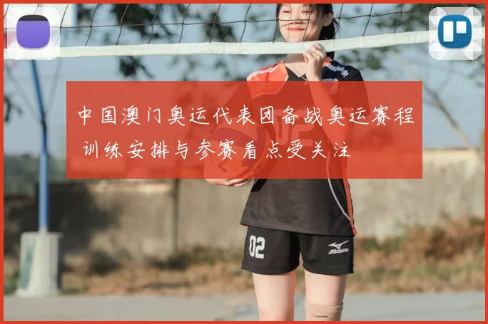 中国澳门奥运代表团备战奥运赛程 训练安排与参赛看点受关注