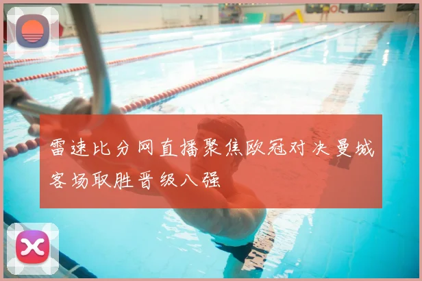 雷速比分网直播聚焦欧冠对决曼城客场取胜晋级八强