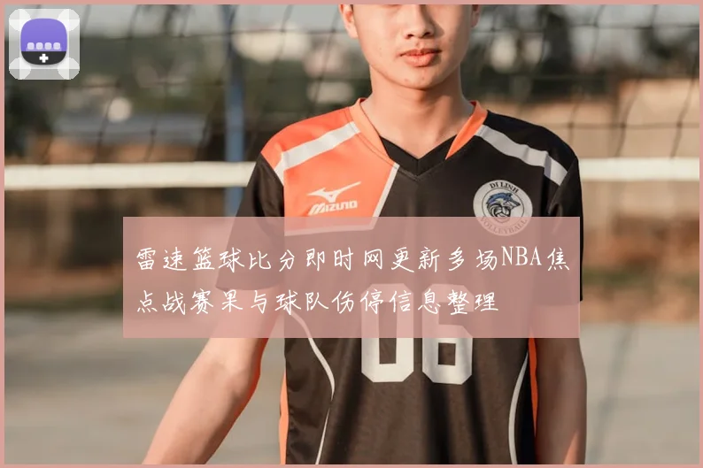 雷速篮球比分即时网更新多场NBA焦点战赛果与球队伤停信息整理