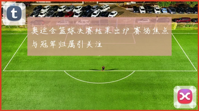 奥运会篮球决赛结果出炉 赛场焦点与冠军归属引关注