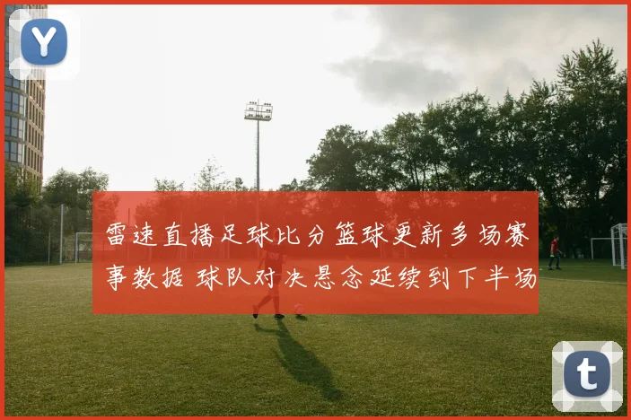雷速直播足球比分篮球更新多场赛事数据 球队对决悬念延续到下半场