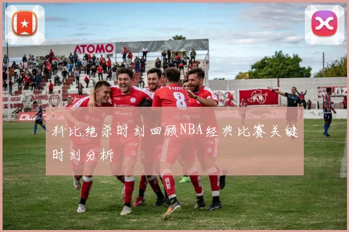 科比绝杀时刻回顾NBA经典比赛关键时刻分析