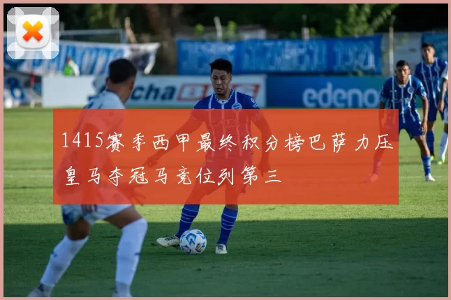 1415赛季西甲最终积分榜巴萨力压皇马夺冠马竞位列第三