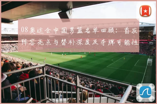 08奥运会中国男篮名单回顾：首发阵容亮点与替补深度及夺牌可能性解析