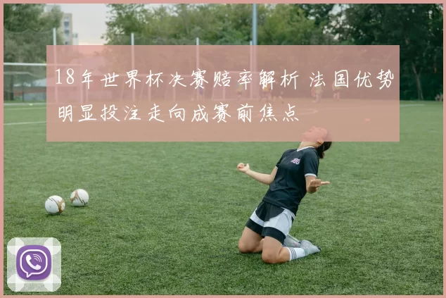 18年世界杯决赛赔率解析 法国优势明显投注走向成赛前焦点