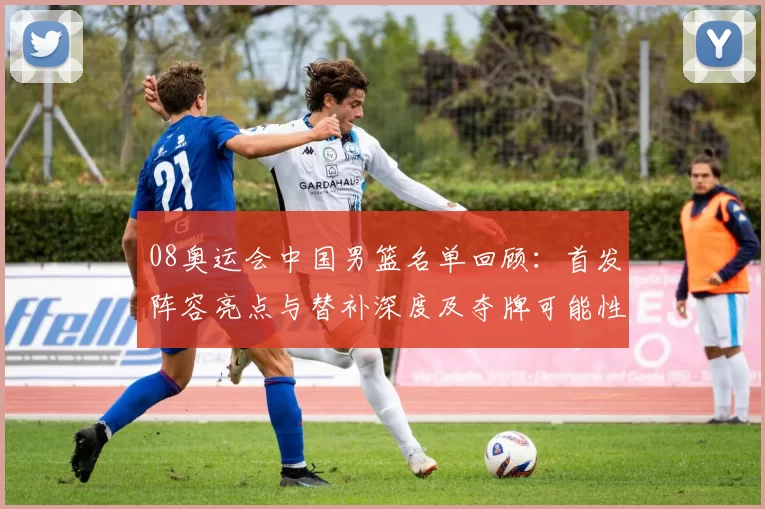 08奥运会中国男篮名单回顾：首发阵容亮点与替补深度及夺牌可能性解析