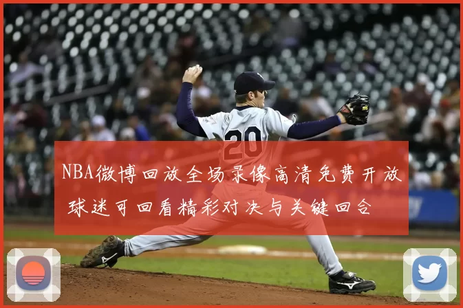 NBA微博回放全场录像高清免费开放 球迷可回看精彩对决与关键回合
