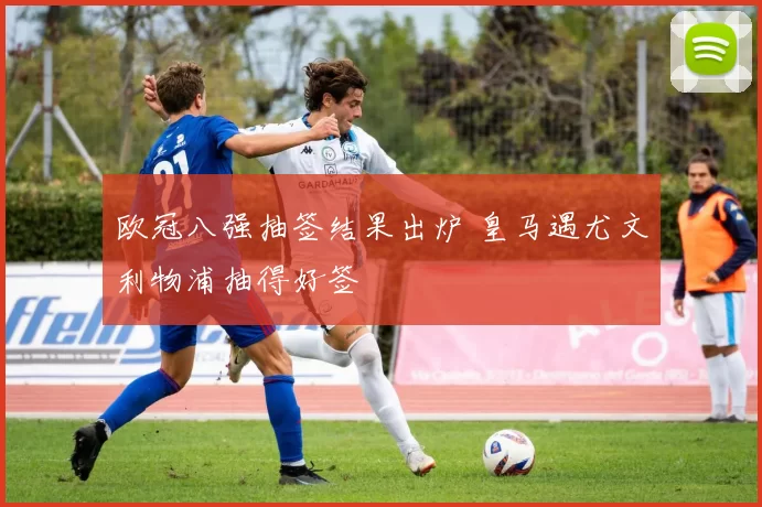 欧冠八强抽签结果出炉 皇马遇尤文利物浦抽得好签