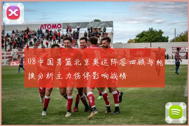 08中国男篮北京奥运阵容回顾与轮换分析主力伤停影响战绩