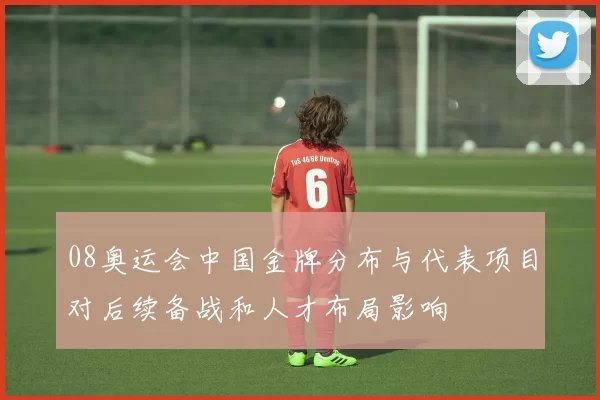 08奥运会中国金牌分布与代表项目对后续备战和人才布局影响