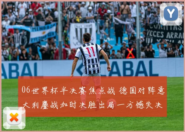 06世界杯半决赛焦点战 德国对阵意大利鏖战加时决胜出局一方憾失决赛