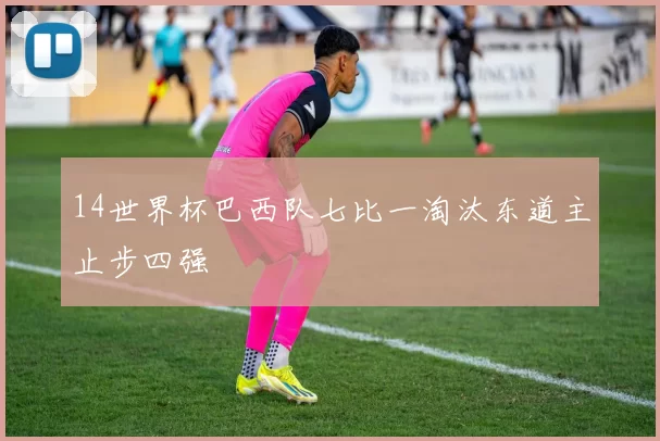 14世界杯巴西队七比一淘汰东道主止步四强