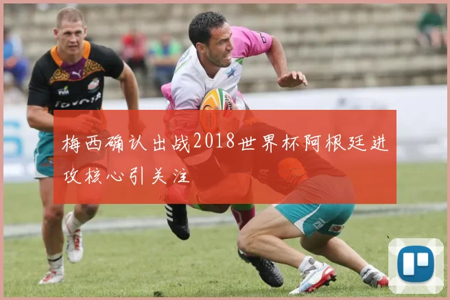 梅西确认出战2018世界杯阿根廷进攻核心引关注