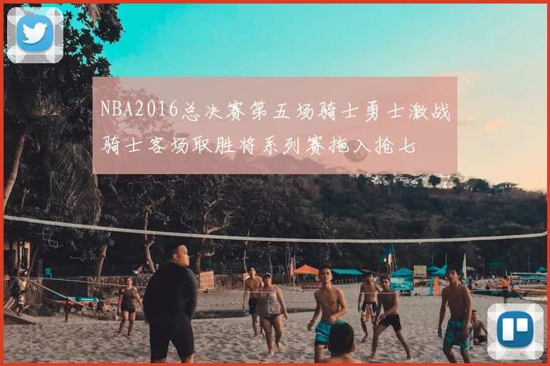 NBA2016总决赛第五场骑士勇士激战骑士客场取胜将系列赛拖入抢七
