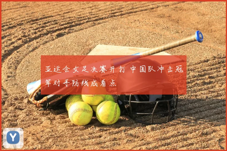 亚运会女足决赛开打 中国队冲击冠军对手防线成看点