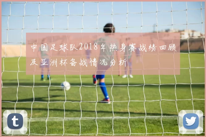 中国足球队2018年热身赛战绩回顾及亚洲杯备战情况分析