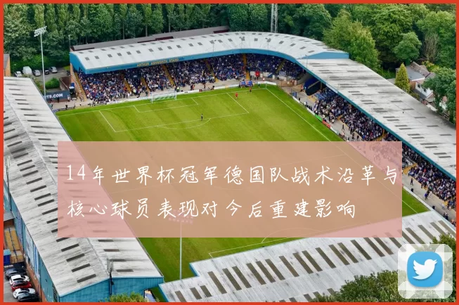 14年世界杯冠军德国队战术沿革与核心球员表现对今后重建影响