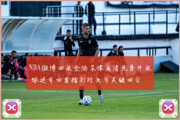NBA微博回放全场录像高清免费开放 球迷可回看精彩对决与关键回合