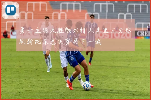 勇士主场大胜凯尔特人库里三分球刷新纪录总决赛再下一城