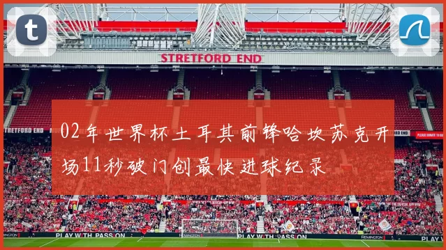 02年世界杯土耳其前锋哈坎苏克开场11秒破门创最快进球纪录