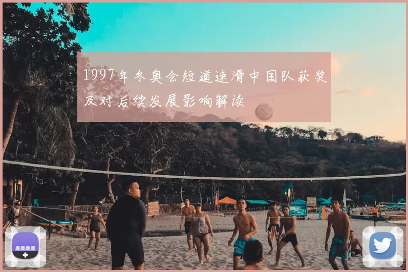 1997年冬奥会短道速滑中国队获奖及对后续发展影响解读