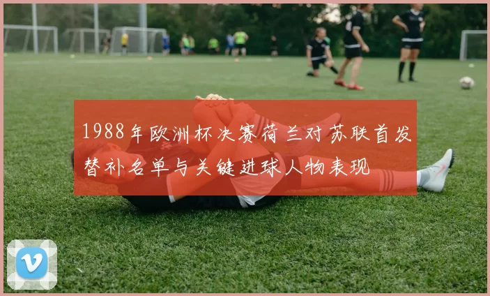 1988年欧洲杯决赛荷兰对苏联首发替补名单与关键进球人物表现