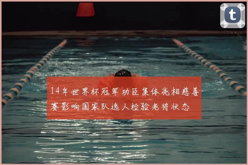 14年世界杯冠军功臣集体亮相慈善赛影响国家队选人检验老将状态
