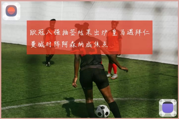 欧冠八强抽签结果出炉 皇马遇拜仁曼城对阵阿森纳成焦点