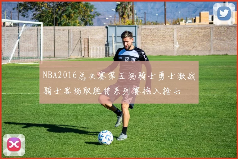 NBA2016总决赛第五场骑士勇士激战骑士客场取胜将系列赛拖入抢七