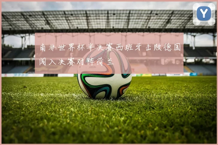 南非世界杯半决赛西班牙击败德国闯入决赛对阵荷兰