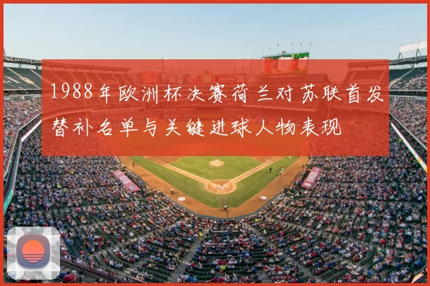 1988年欧洲杯决赛荷兰对苏联首发替补名单与关键进球人物表现
