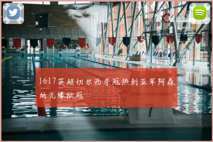 1617英超切尔西夺冠热刺亚军阿森纳无缘欧冠