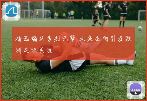 梅西确认告别巴萨 未来去向引发欧洲足坛关注