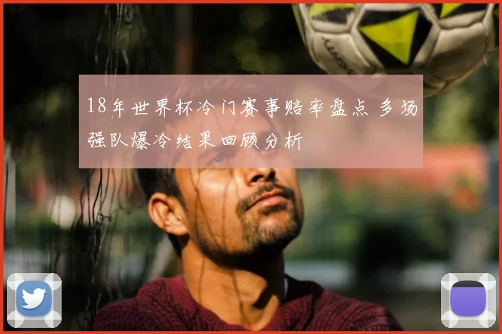 18年世界杯冷门赛事赔率盘点 多场强队爆冷结果回顾分析
