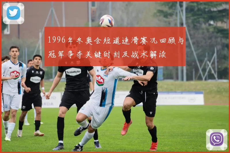 1996年冬奥会短道速滑赛况回顾与冠军争夺关键时刻及战术解读
