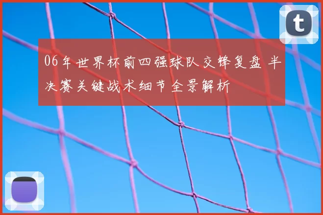 06年世界杯前四强球队交锋复盘 半决赛关键战术细节全景解析