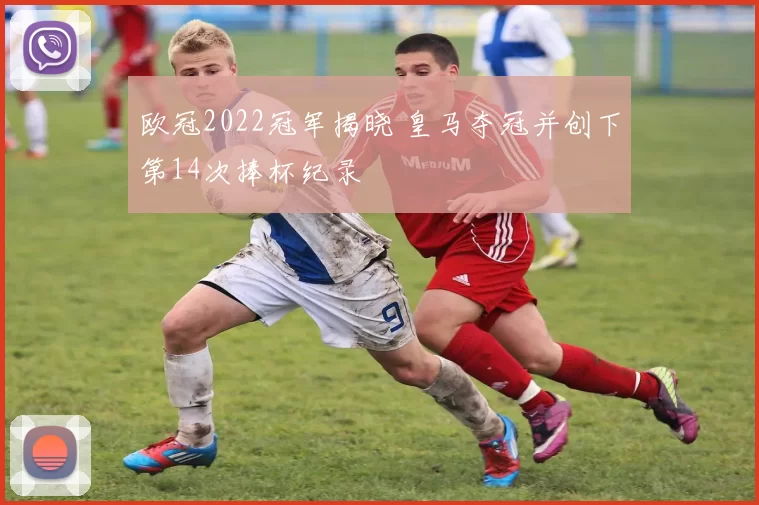欧冠2022冠军揭晓 皇马夺冠并创下第14次捧杯纪录