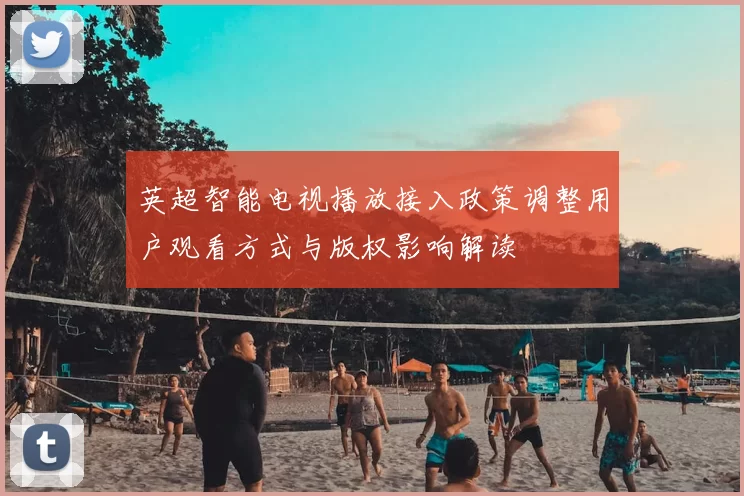 英超智能电视播放接入政策调整用户观看方式与版权影响解读