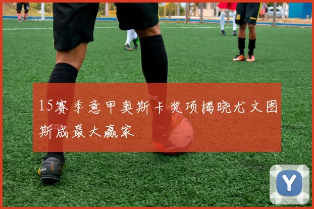 15赛季意甲奥斯卡奖项揭晓尤文图斯成最大赢家