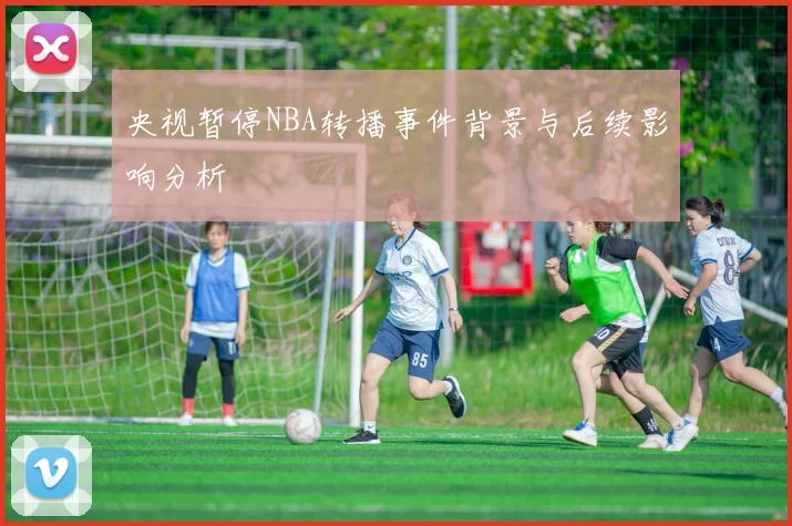 央视暂停NBA转播事件背景与后续影响分析