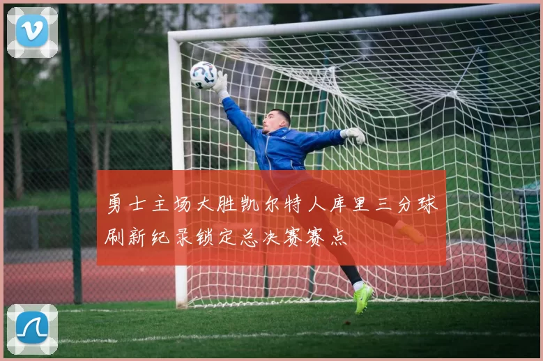 勇士主场大胜凯尔特人库里三分球刷新纪录锁定总决赛赛点
