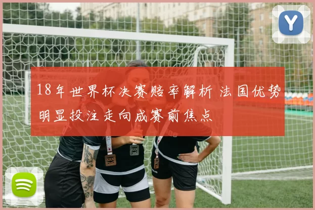 18年世界杯决赛赔率解析 法国优势明显投注走向成赛前焦点