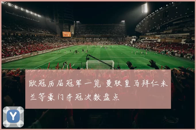 欧冠历届冠军一览 曼联皇马拜仁米兰等豪门夺冠次数盘点