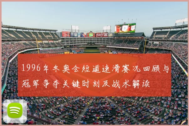 1996年冬奥会短道速滑赛况回顾与冠军争夺关键时刻及战术解读